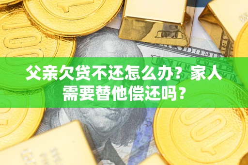 济南父亲欠贷不还怎么办？家人需要替他偿还吗？