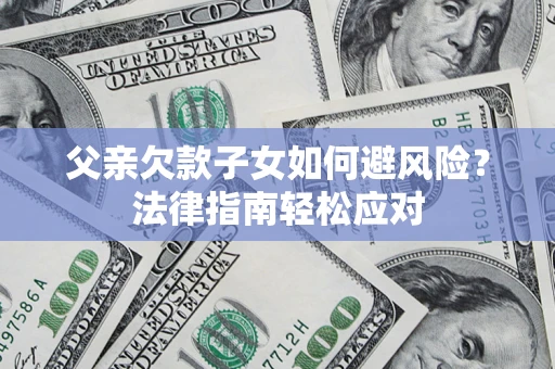 济南父亲欠款子女如何避风险？法律指南轻松应对