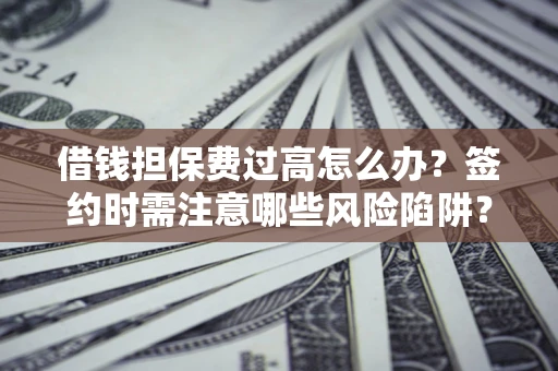 济南借钱担保费过高怎么办？签约时需注意哪些风险陷阱？