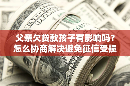 济南父亲欠贷款孩子有影响吗？怎么协商解决避免征信受损？