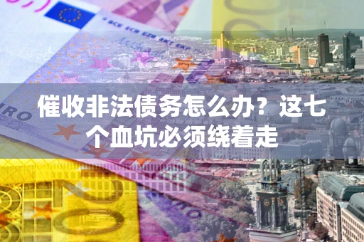 济南催收非法债务怎么办？这七个血坑必须绕着走