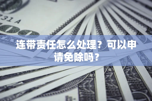 济南连带责任怎么处理？可以申请免除吗？