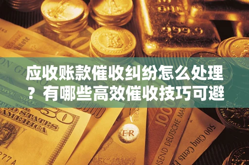 济南应收账款催收纠纷怎么处理？有哪些高效催收技巧可避免坏账？