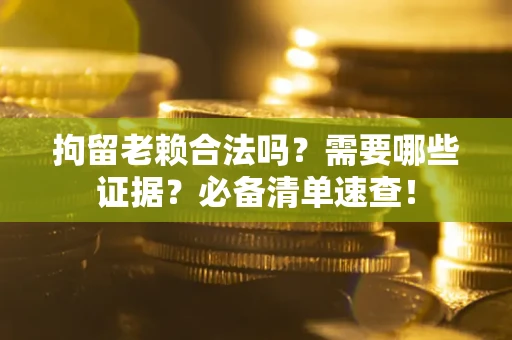 济南拘留老赖合法吗？需要哪些证据？必备清单速查！